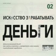 Искусство зарабатывать деньги. Часть 2. Дополнительный доход: как найти клиентов и превратить свои навыки в устойчивый заработок