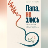 Папа, не злись. Как стать отцом, рядом с которым спокойно и радостно