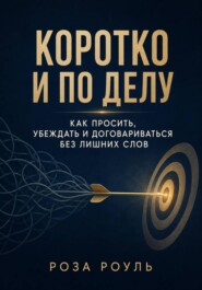 Коротко и по делу. Как просить, убеждать и договариваться без лишних слов