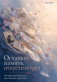 Оставьте память, отпустите груз. Истории для бережного расставания с прошлым