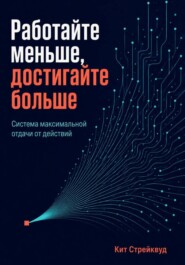 Работайте меньше, достигайте больше. Система максимальной отдачи от действий