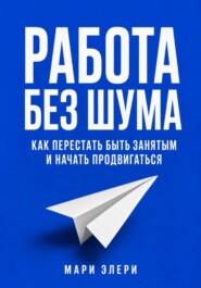 Работа без шума. Как перестать быть занятым и начать продвигаться