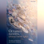 Оставьте память, отпустите груз. Истории для бережного расставания с прошлым