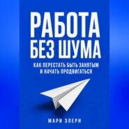 Работа без шума. Как перестать быть занятым и начать продвигаться