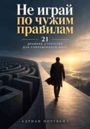 Не играй по чужим правилам. 21 древняя стратегия для современного мира