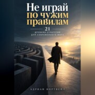 Не играй по чужим правилам. 21 древняя стратегия для современного мира