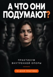 А ЧТО ОНИ ПОДУМАЮТ? Практикум внутренней опоры как принимать решения самостоятельно и выдерживать неодобрение