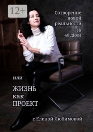 Сотворение новой реальности за 40 дней, или Жизнь как Проект с Еленой Любимовой. Практическое руководство по созданию жизни своей мечты