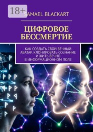 Цифровое бессмертие. Как создать свой вечный аватар, клонировать сознание и жить вечно в информационном поле