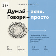 Думай – ясно. Говори – просто. Технологии ясного мышления и простой речи, которые работают
