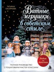 Родом из детства. Ватные игрушки в советском стиле. Полное руководство с пошаговыми мастер-классами