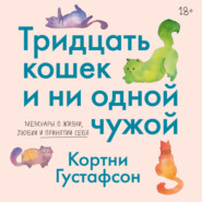 Тридцать кошек и ни одной чужой. Мемуары о жизни, любви и принятии себя