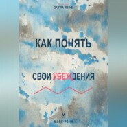 Как понять свои убеждения Как обнаружить внутренние правила, которые незаметно управляют решениями