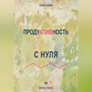 Продуктивность с нуля Как выбирать главное, работать в своём ритме и не превращать жизнь в гонку
