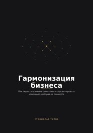 Гармонизация Бизнеса. Как перестать чинить симптомы и спроектировать компанию, которая не ломается