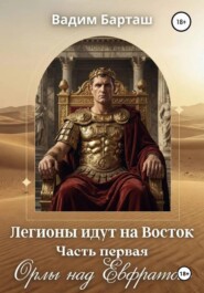 Роман Легионы идут на Восток. Первая часть "Орлы над Ефратом"