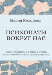 ПСИХОПАТЫ ВОКРУГ НАС Как победить в войне с теми, с кем невозможно договориться