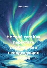 Не твой тип: Как перестать влюбляться в неподходящих людей