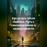 Как встать после падения. Путь к самоисцелению и независимости