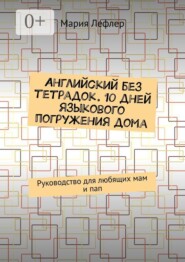 Английский без тетрадок. 10 дней языкового погружения дома. Руководство для любящих мам и пап
