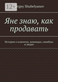 Яне знаю, как продавать. Истории о клиентах, командах, ошибках и людях