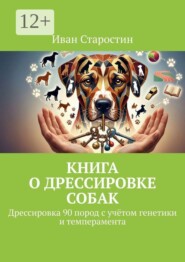 Книга о дрессировке собак. Дрессировка 90 пород с учётом генетики и темперамента