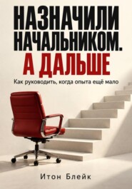 Назначили начальником. А дальше. Как руководить, когда опыта ещё мало