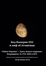 Код Империи 1313 и миф об Атлантиде. «Тайны Берешит — Здесь начало творения».  Координаты: 21, 3722, 1630 и 5373