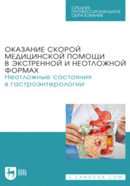 Оказание скорой медицинской помощи в экстренной и неотложной формах. Неотложные состояния в гастроэнтерологии. Учебное пособие для СПО