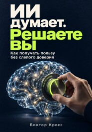 ИИ думает. Решаете вы. Как получать пользу без слепого доверия