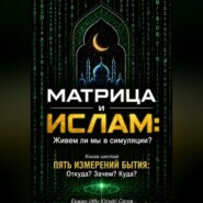 Матрица и Ислам: Живем ли мы в симуляции? Книга шестая. Пять измерений бытия: Откуда? Зачем? Куда?