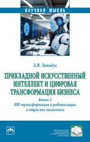 Прикладной искусственный интеллект и цифровая трансформация бизнеса. Книга 2: ИИ-трансформация и роботизация в отраслях экономики