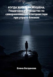 КОГДА ЖИЗНЬ РАЗРУШЕНА. Пошаговое руководство по самореанимации в остром горе при утрате близких