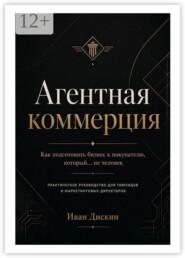 Агентная коммерция. Как подготовить бизнес к покупателю, который… не человек. Практическое руководство для тимлидов и маркетинговых директоров