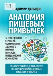 Анатомия пищевых привычек. 13 практических стратегий формирования здорового питания на основе поведенческой психологии