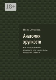 Анатомия хрупкости. Как наша уязвимость становится источником силы, близости и смелости