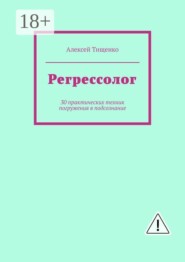 Регрессолог. 30 практических техник погружения в подсознание