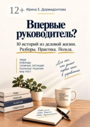 Впервые руководитель? 10 историй из деловой жизни. Разбор. Практика. Польза.