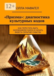 «Призма»: диагностика культурных кодов. Как перестать быть заложником хаоса и начать видеть скрытые смыслы