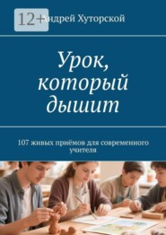 Урок, который дышит. 107 живых приёмов для современного учителя