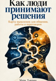 Как люди принимают решения: Карта мышления для общения, работы и переговоров