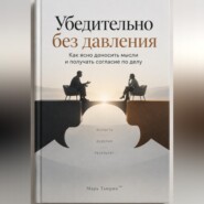 Убедительно без давления: Как ясно доносить мысли и получать согласие по делу