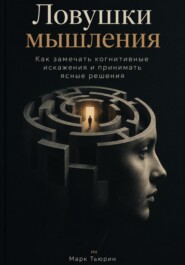 Ловушки мышления: Как замечать когнитивные искажения и принимать ясные решения