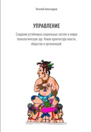 УПРАВЛЕНИЕ. Создание устойчивых социальных систем в новую технологическую эру. Новая архитектура власти, общества и организаций.