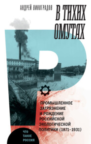 В тихих омутах. Промышленное загрязнение и рождение российской экологической политики (1871–1931)