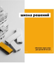 Школа решений. Обучение через игру для детей 10–13 лет
