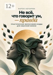 Не всё, что говорит ум, — правда. Практическая философия Будды для обычной жизни