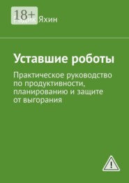 Уставшие роботы. Практическое руководство по продуктивности, планированию и защите от выгорания
