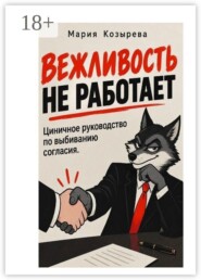 Вежливость не работает: Циничное руководство по выбиванию согласия