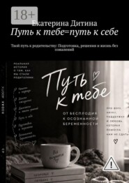 Путь к тебе = путь к себе. Твой путь к родительству: Подготовка, решения и жизнь без сожалений